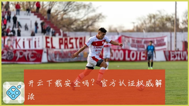 开云下载安全吗？官方认证权威解读