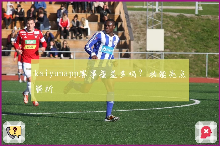 kaiyunapp赛事覆盖多吗？功能亮点解析