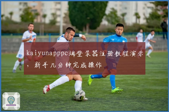 kaiyunapppc端登录器注册教程演示，新手几分钟完成操作