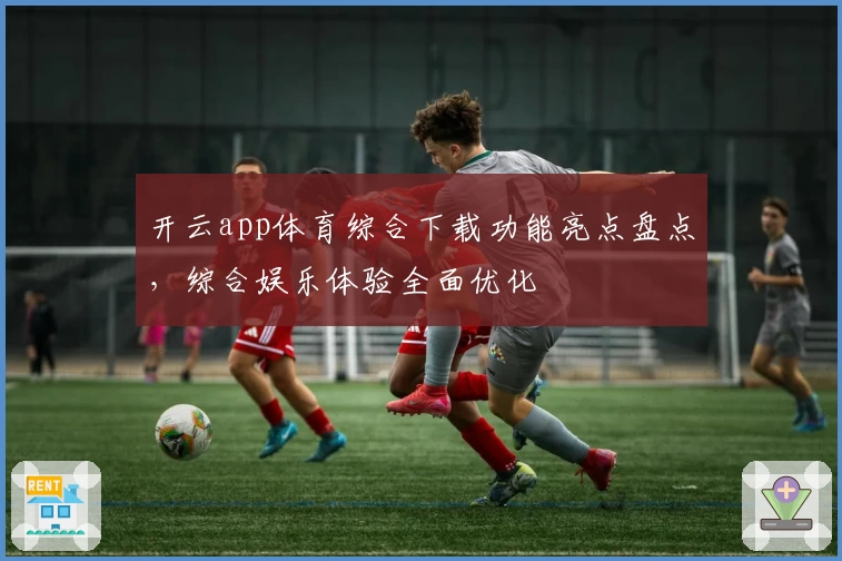 开云app体育综合下载功能亮点盘点,综合娱乐体验全面优化