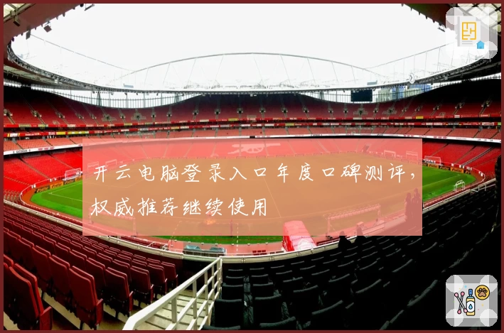 开云电脑登录入口年度口碑测评，权威推荐继续使用