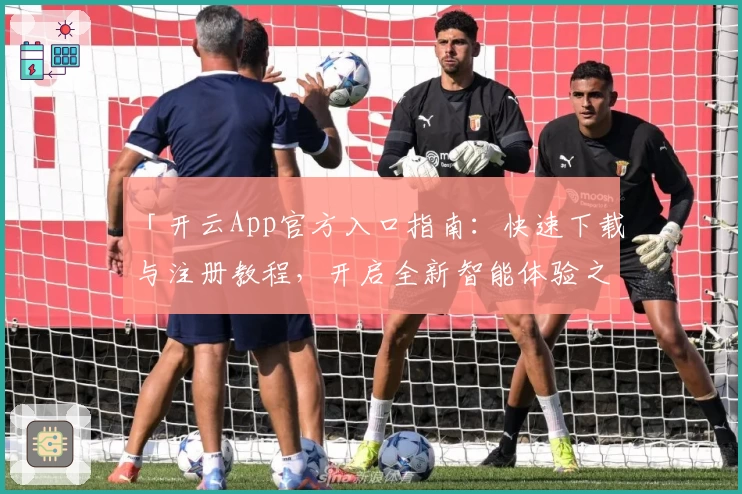 「开云App官方入口指南：快速下载与注册教程，开启全新智能体验之旅」