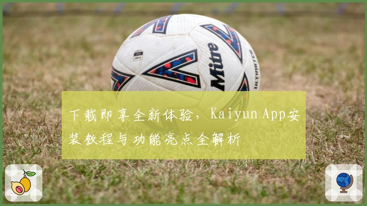 下载即享全新体验，Kaiyun App安装教程与功能亮点全解析