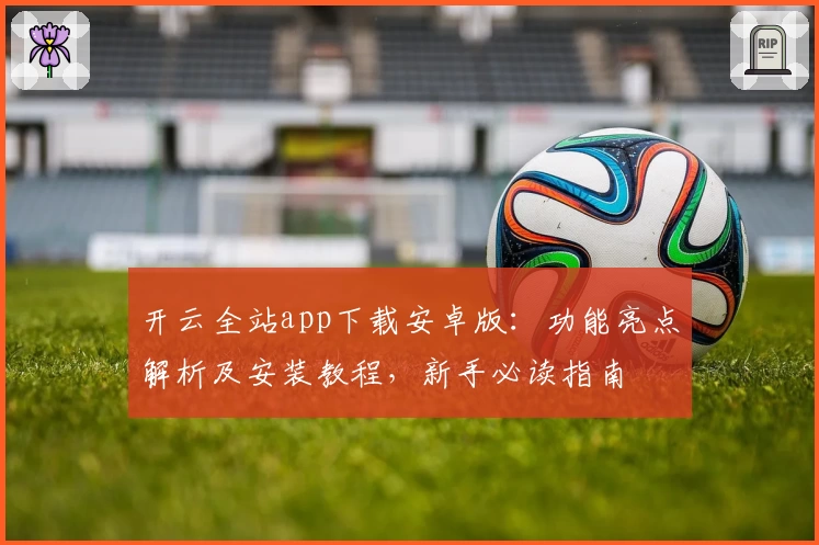 开云全站app下载安卓版：功能亮点解析及安装教程，新手必读指南