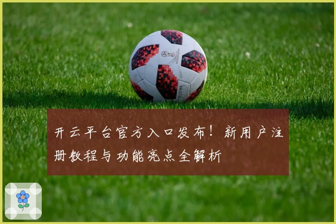 开云平台官方入口发布！新用户注册教程与功能亮点全解析