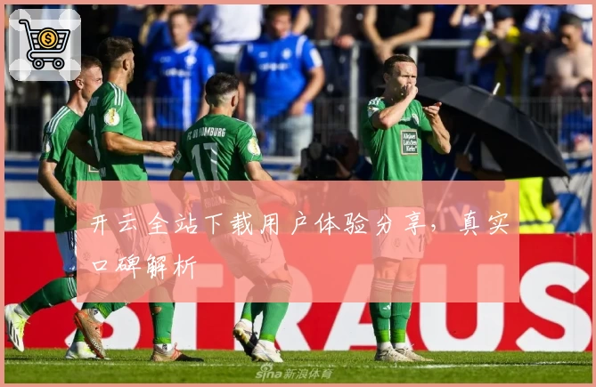 开云全站下载用户体验分享，真实口碑解析