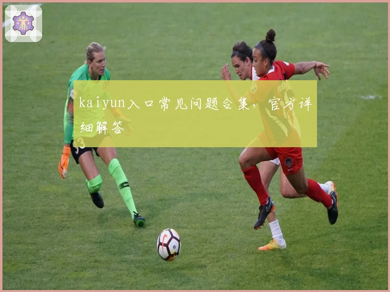 kaiyun入口常见问题合集，官方详细解答