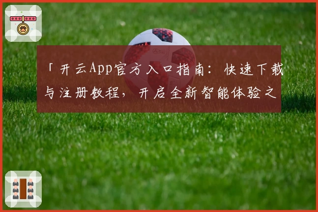 「开云App官方入口指南:快速下载与注册教程,开启全新智能体验之旅」