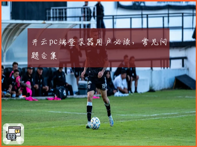 开云pc端登录器用户必读，常见问题合集