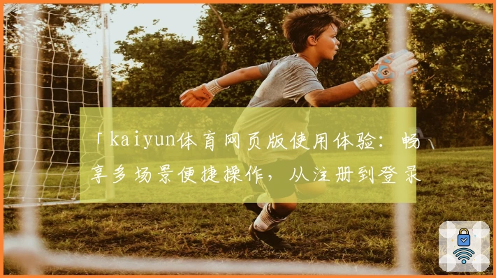 「kaiyun体育网页版使用体验:畅享多场景便捷操作,从注册到登录全流程指南」